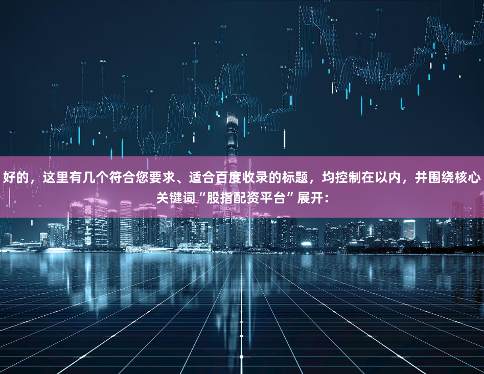 好的，这里有几个符合您要求、适合百度收录的标题，均控制在以内，并围绕核心关键词“股指配资平台”展开：