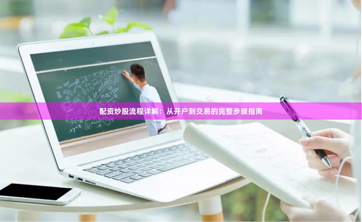 配资炒股流程详解：从开户到交易的完整步骤指南