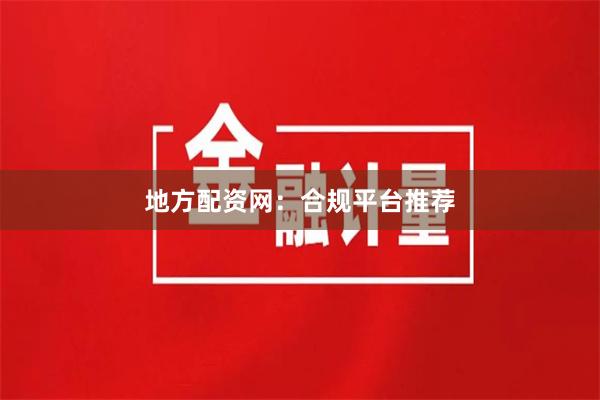地方配资网：合规平台推荐