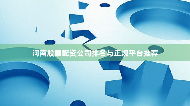 河南股票配资公司排名与正规平台推荐