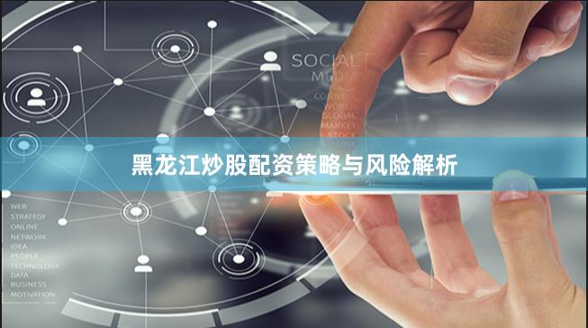 黑龙江炒股配资策略与风险解析
