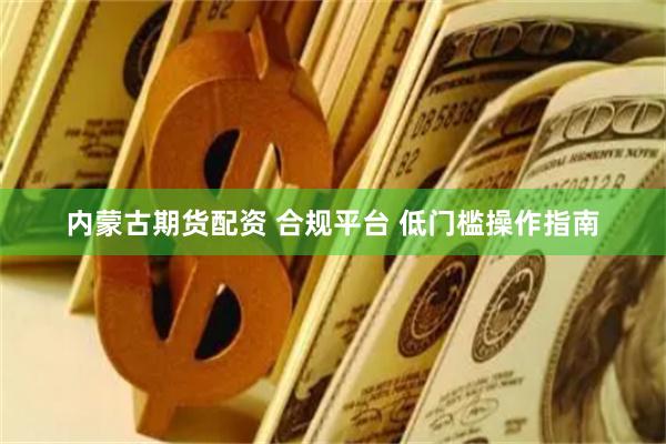 内蒙古期货配资 合规平台 低门槛操作指南