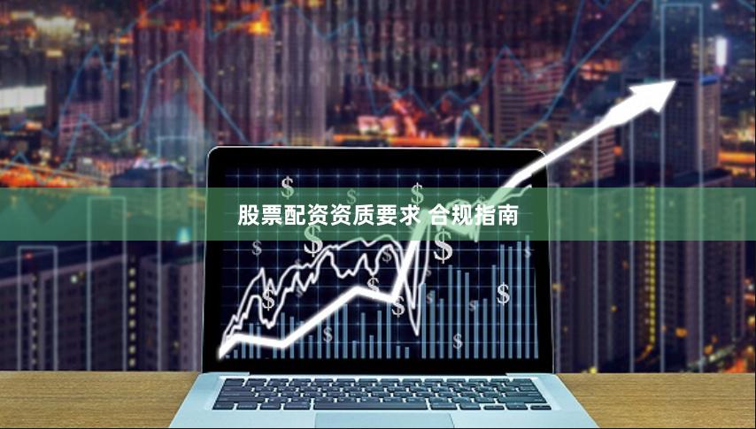 股票配资资质要求 合规指南
