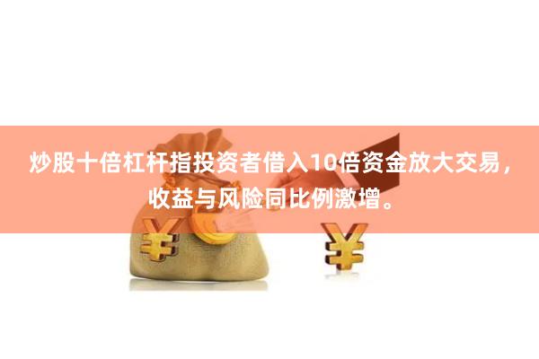 炒股十倍杠杆指投资者借入10倍资金放大交易，收益与风险同比例激增。