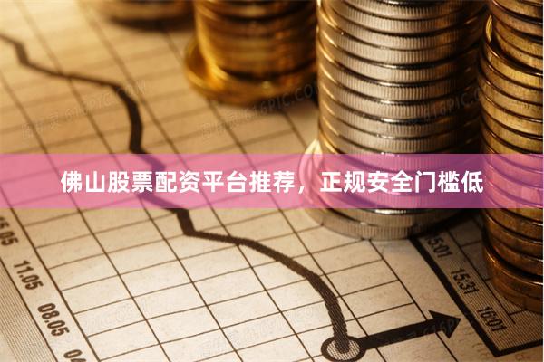 佛山股票配资平台推荐，正规安全门槛低