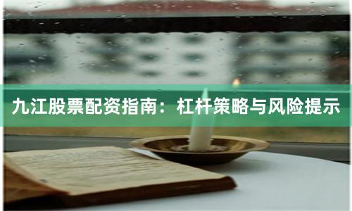 九江股票配资指南：杠杆策略与风险提示